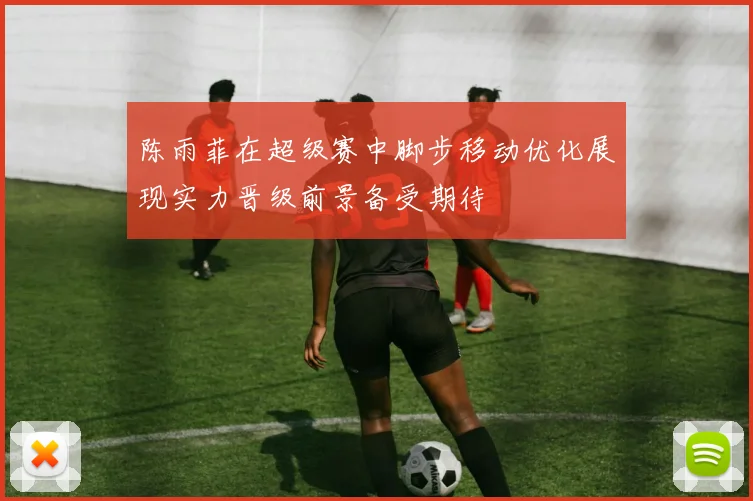 陈雨菲在超级赛中脚步移动优化展现实力晋级前景备受期待