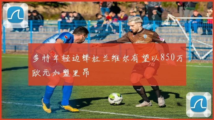 多特年轻边锋杜兰维尔有望以850万欧元加盟里昂