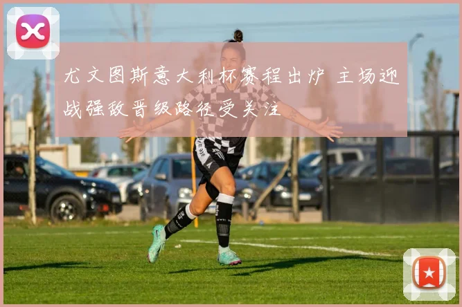 尤文图斯意大利杯赛程出炉 主场迎战强敌晋级路径受关注