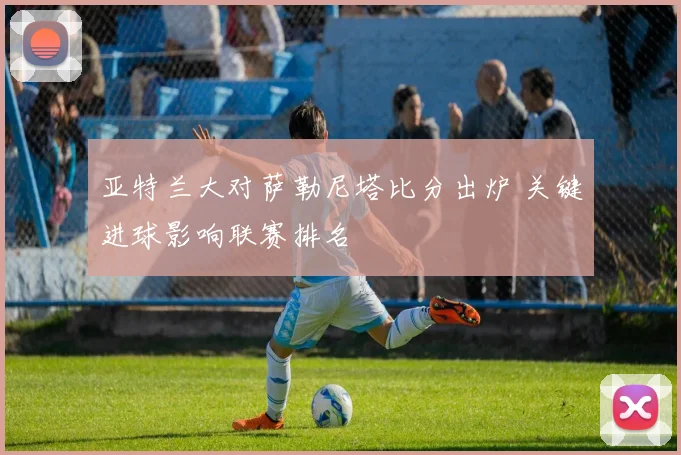 亚特兰大对萨勒尼塔比分出炉 关键进球影响联赛排名