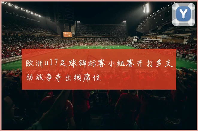 欧洲u17足球锦标赛小组赛开打多支劲旅争夺出线席位