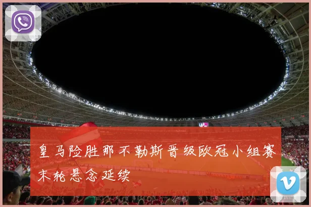 皇马险胜那不勒斯晋级欧冠小组赛末轮悬念延续