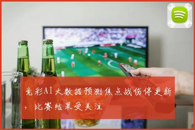 竞彩AI大数据预测焦点战伤停更新，比赛结果受关注