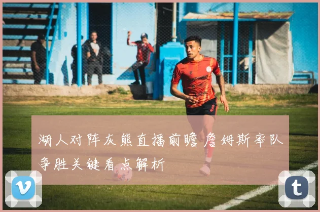 湖人对阵灰熊直播前瞻 詹姆斯率队争胜关键看点解析