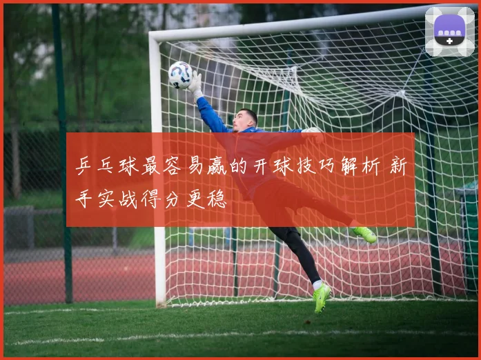 乒乓球最容易赢的开球技巧解析 新手实战得分更稳