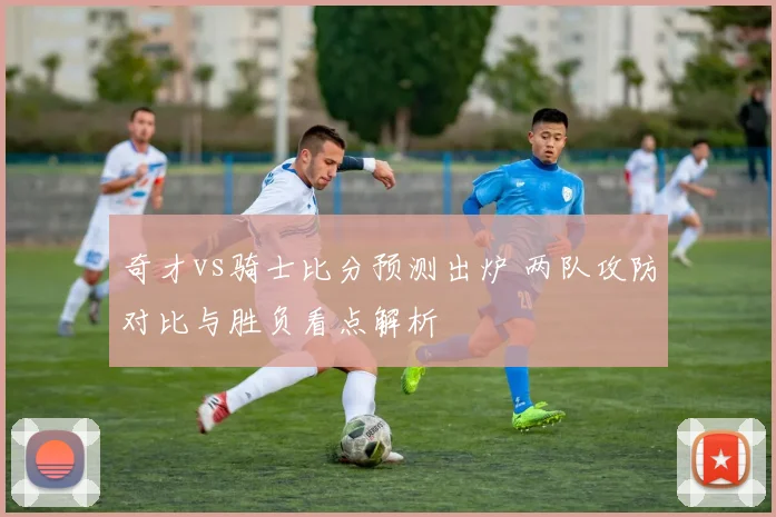 奇才vs骑士比分预测出炉 两队攻防对比与胜负看点解析