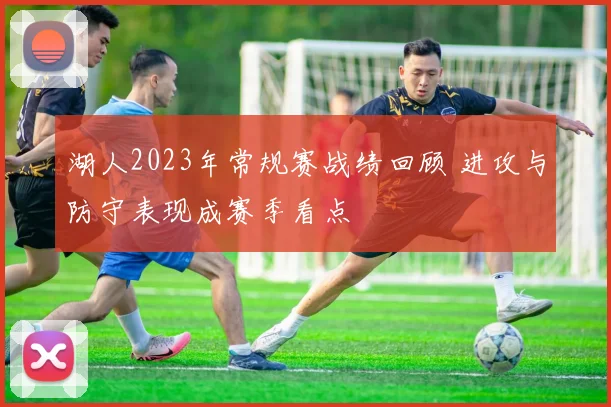 湖人2023年常规赛战绩回顾 进攻与防守表现成赛季看点
