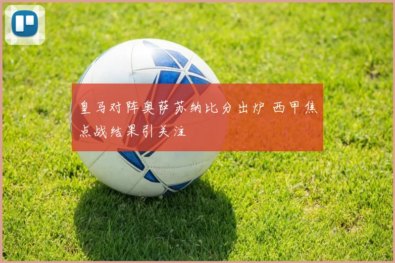 皇马对阵奥萨苏纳比分出炉 西甲焦点战结果引关注