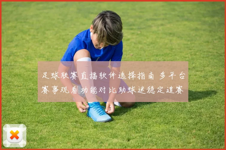 足球联赛直播软件选择指南 多平台赛事观看功能对比助球迷稳定追赛