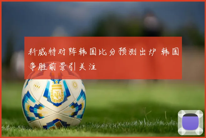 科威特对阵韩国比分预测出炉 韩国争胜前景引关注