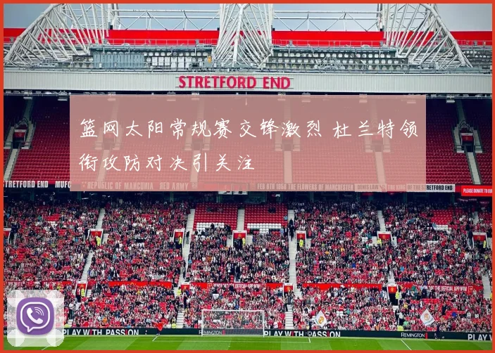 篮网太阳常规赛交锋激烈 杜兰特领衔攻防对决引关注