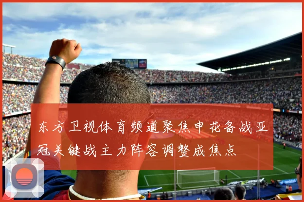 东方卫视体育频道聚焦申花备战亚冠关键战主力阵容调整成焦点