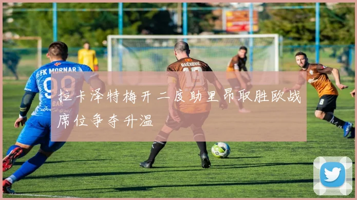 拉卡泽特梅开二度助里昂取胜欧战席位争夺升温