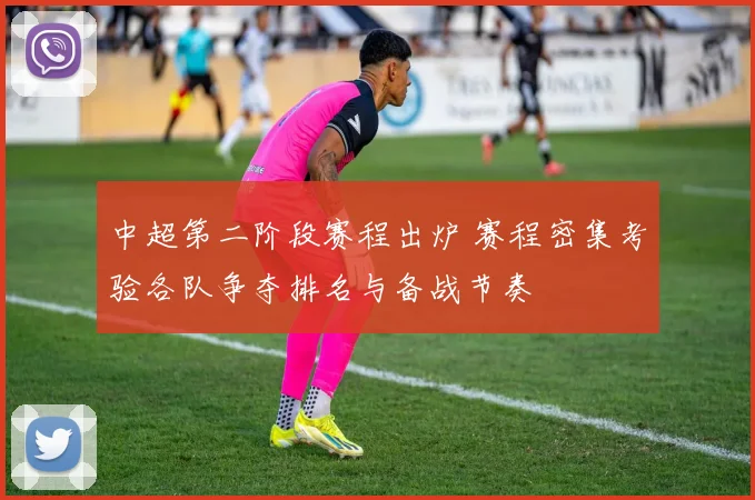中超第二阶段赛程出炉 赛程密集考验各队争夺排名与备战节奏
