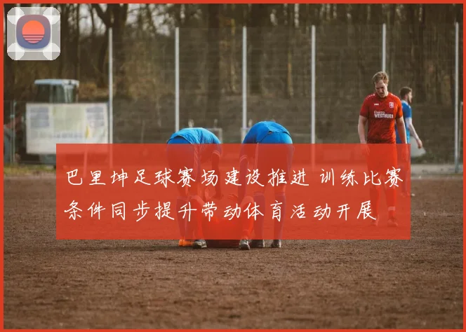 巴里坤足球赛场建设推进 训练比赛条件同步提升带动体育活动开展