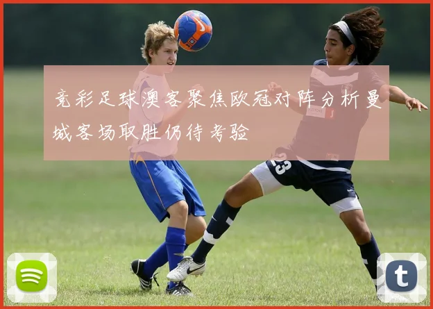 竞彩足球澳客聚焦欧冠对阵分析曼城客场取胜仍待考验