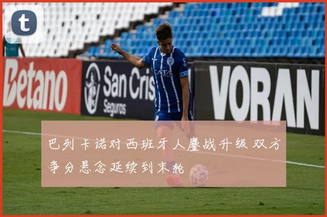 巴列卡诺对西班牙人鏖战升级 双方争分悬念延续到末轮