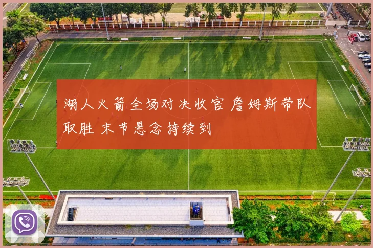 湖人火箭全场对决收官 詹姆斯带队取胜 末节悬念持续到