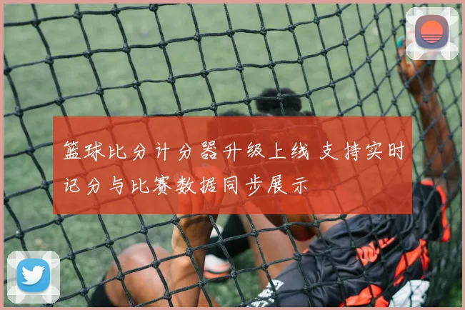 篮球比分计分器升级上线 支持实时记分与比赛数据同步展示