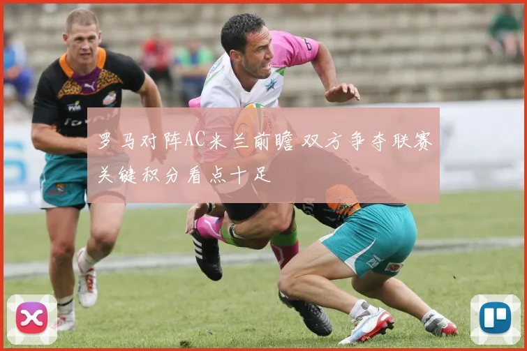 罗马对阵AC米兰前瞻 双方争夺联赛关键积分看点十足