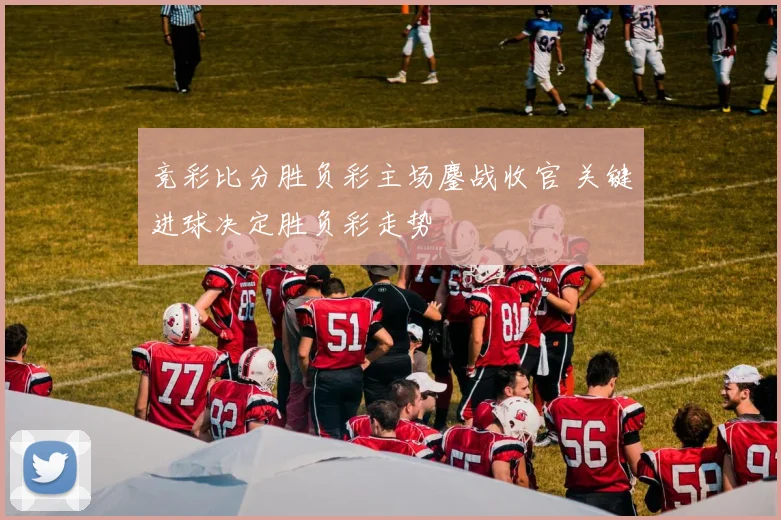 竞彩比分胜负彩主场鏖战收官 关键进球决定胜负彩走势