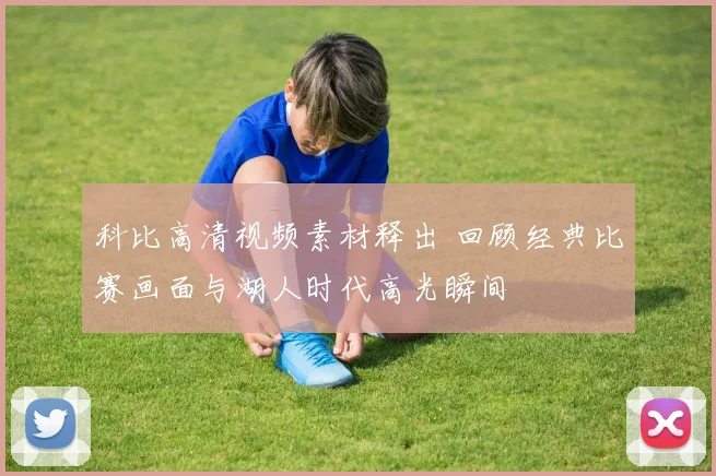 科比高清视频素材释出 回顾经典比赛画面与湖人时代高光瞬间