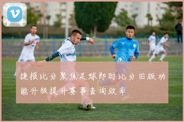捷报比分聚焦足球即时比分旧版功能升级提升赛事查询效率