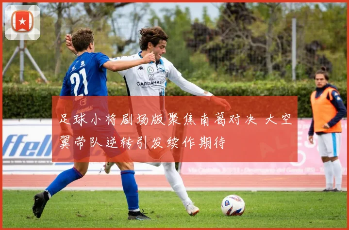 足球小将剧场版聚焦南葛对决 大空翼带队逆转引发续作期待