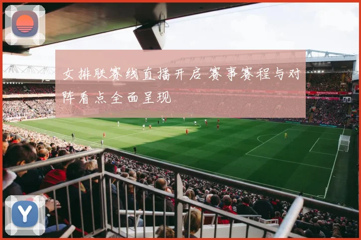 女排联赛线直播开启 赛事赛程与对阵看点全面呈现