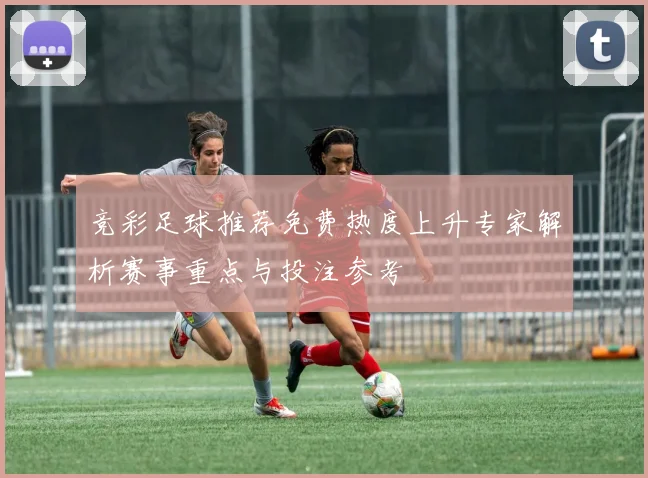 竞彩足球推荐免费热度上升专家解析赛事重点与投注参考
