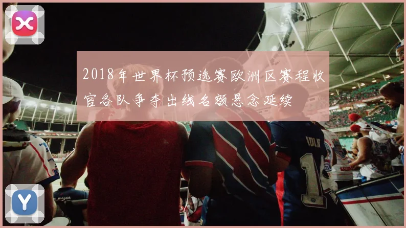 2018年世界杯预选赛欧洲区赛程收官各队争夺出线名额悬念延续