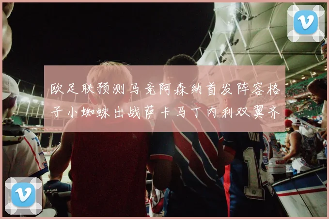 欧足联预测马竞阿森纳首发阵容格子小蜘蛛出战萨卡马丁内利双翼齐飞