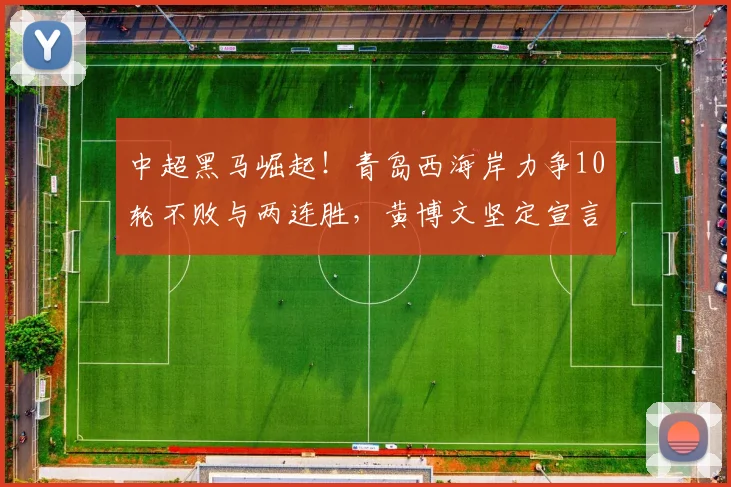 中超黑马崛起！青岛西海岸力争10轮不败与两连胜，黄博文坚定宣言_比赛_玉昆_客场