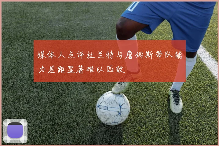 媒体人点评杜兰特与詹姆斯带队能力差距显著难以匹敌