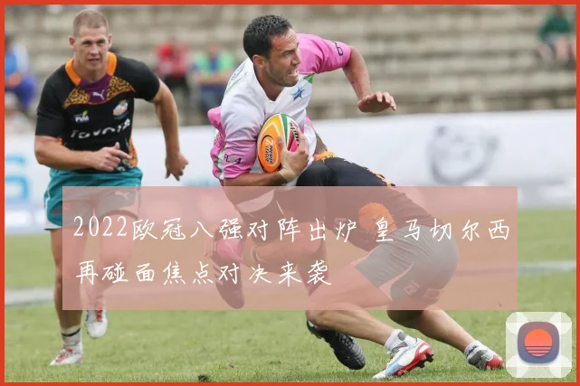 2022欧冠八强对阵出炉 皇马切尔西再碰面焦点对决来袭