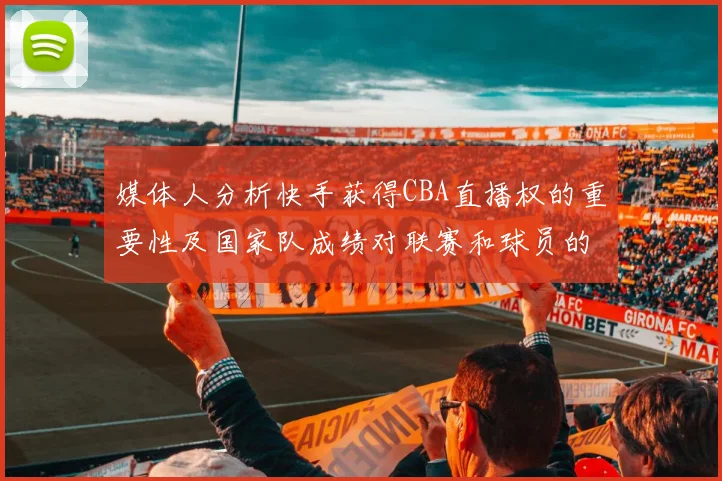 媒体人分析快手获得CBA直播权的重要性及国家队成绩对联赛和球员的影响