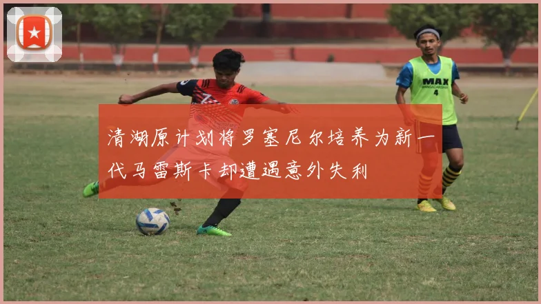 清湖原计划将罗塞尼尔培养为新一代马雷斯卡却遭遇意外失利