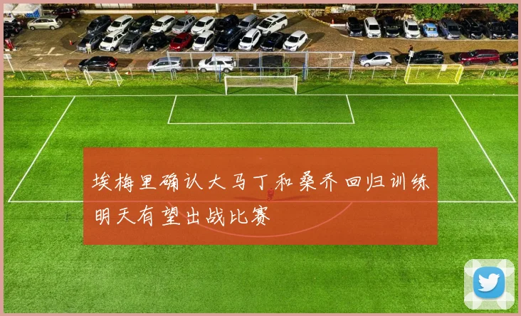 埃梅里确认大马丁和桑乔回归训练明天有望出战比赛
