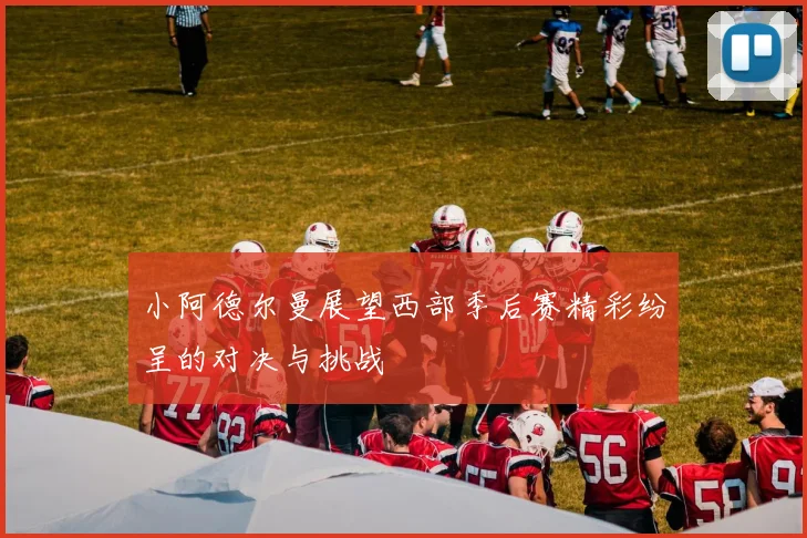 小阿德尔曼展望西部季后赛精彩纷呈的对决与挑战