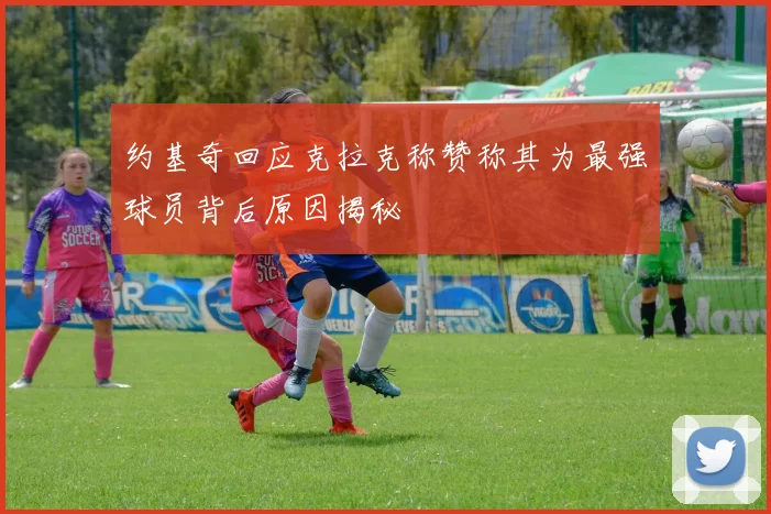 约基奇回应克拉克称赞称其为最强球员背后原因揭秘