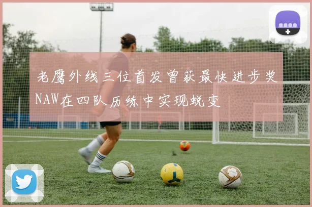老鹰外线三位首发曾获最快进步奖NAW在四队历练中实现蜕变