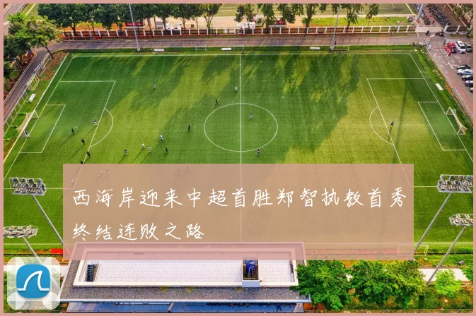 西海岸迎来中超首胜郑智执教首秀终结连败之路
