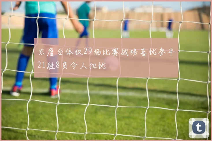 东詹合体仅29场比赛战绩喜忧参半21胜8负令人担忧