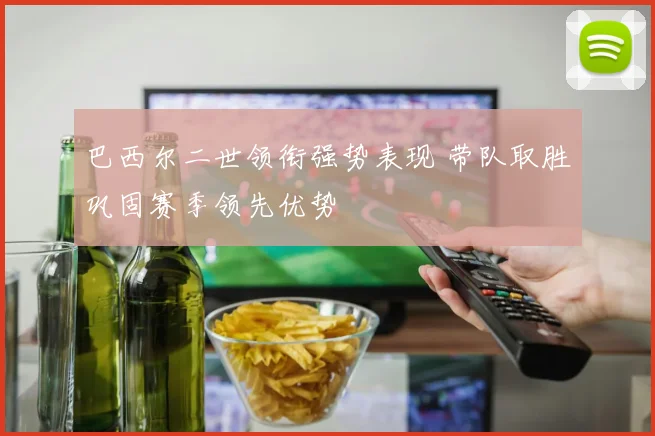巴西尔二世领衔强势表现 带队取胜巩固赛季领先优势