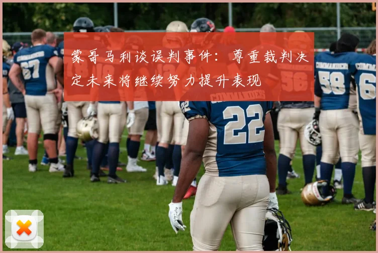 蒙哥马利谈误判事件：尊重裁判决定未来将继续努力提升表现