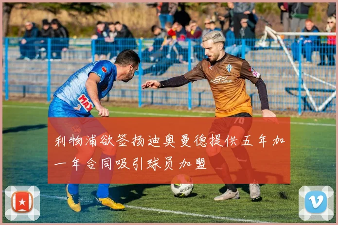 利物浦欲签扬迪奥曼德提供五年加一年合同吸引球员加盟