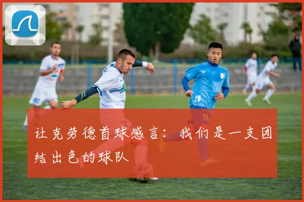 让克劳德首球感言：我们是一支团结出色的球队