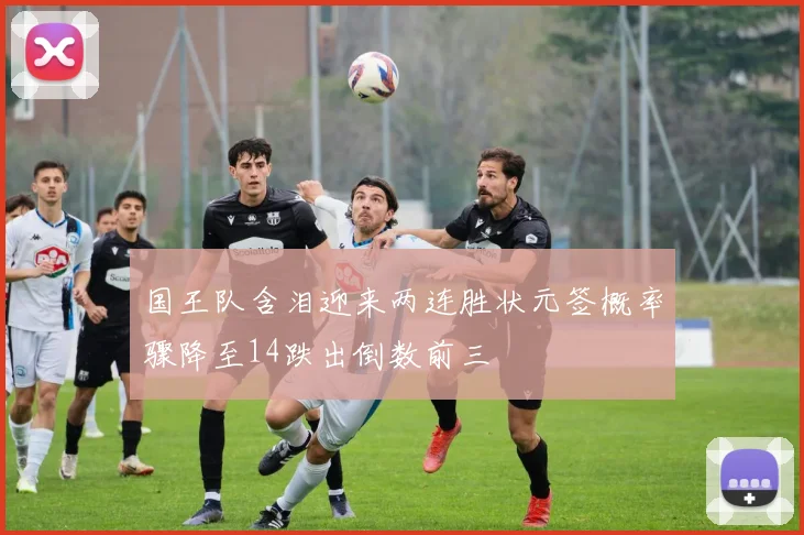 国王队含泪迎来两连胜状元签概率骤降至14跌出倒数前三
