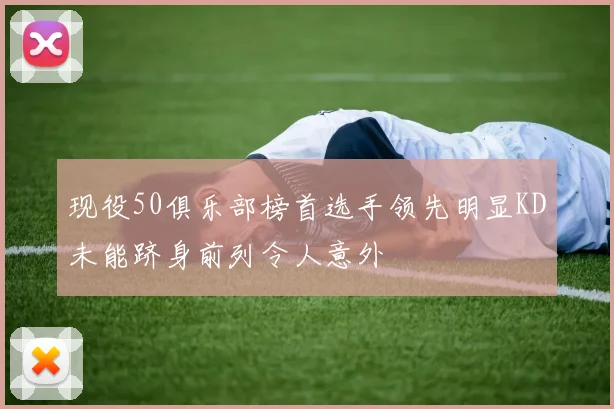 现役50俱乐部榜首选手领先明显KD未能跻身前列令人意外