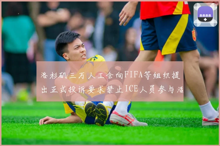 洛杉矶三万人工会向FIFA等组织提出正式投诉要求禁止ICE人员参与活动